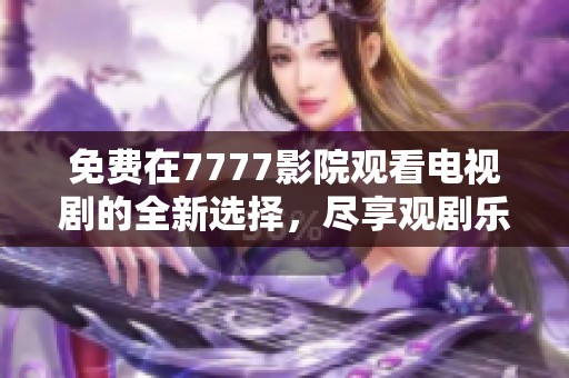 免费在7777影院观看电视剧的全新选择，尽享观剧乐趣！