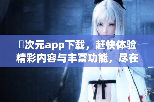 囧次元app下载，赶快体验精彩内容与丰富功能，尽在掌握之中