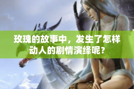 玫瑰的故事中，发生了怎样动人的剧情演绎呢？