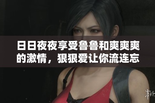 ****享受鲁鲁和爽爽爽的激情，**爱让你流连忘返