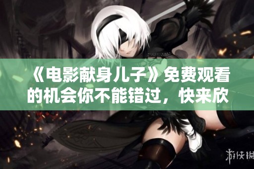《电影献身儿子》免费观看的机会你不能错过，快来欣赏这部感人作品！