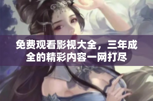 免费观看影视大全，三年成全的精彩内容一网打尽