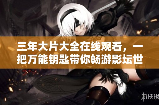 三年大片大全在线观看，一把万能钥匙带你畅游影坛世界
