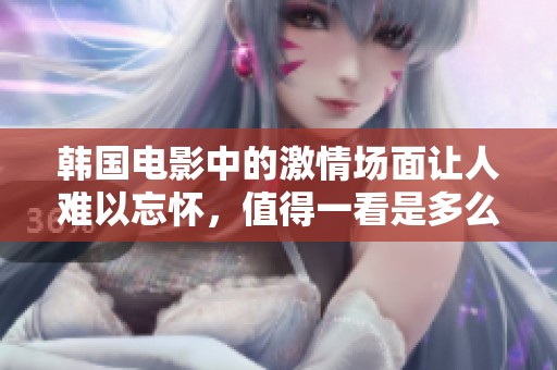 韩国电影中的激情场面让人难以忘怀，值得一看是多么令人期待呀
