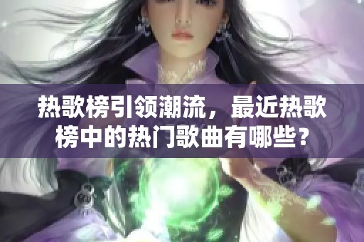 热歌榜引领潮流，最近热歌榜中的热门歌曲有哪些？