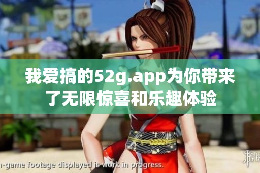 我爱搞的52g.app为你带来了无限惊喜和乐趣体验