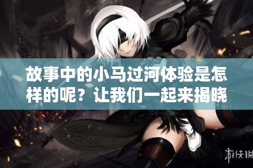 故事中的小马过河体验是怎样的呢？让我们一起来揭晓其中的奥秘吧。