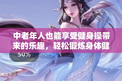 中老年人也能享受健身操带来的乐趣，轻松锻炼身体健康与活力