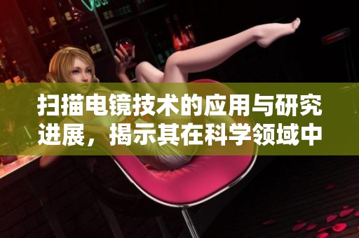 扫描电镜技术的应用与研究进展，揭示其在科学领域中的重要性