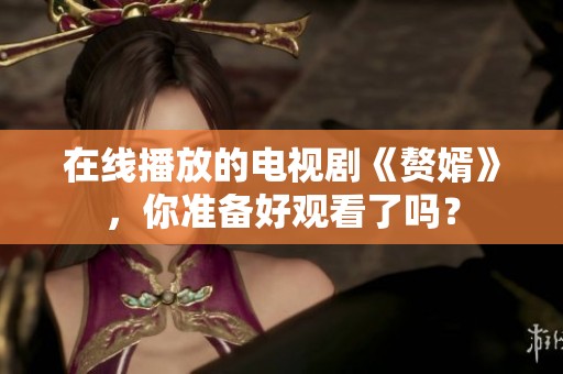 在线播放的电视剧《赘婿》，你准备好观看了吗？