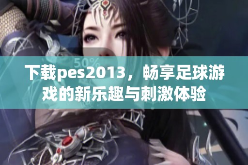 下载pes2013，畅享足球游戏的新乐趣与刺激体验