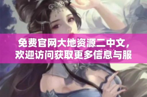 免费官网大地资源二中文，欢迎访问获取更多信息与服务！