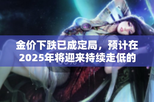 金价下跌已成定局，预计在2025年将迎来持续走低的趋势