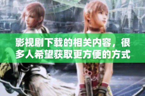 影视剧下载的相关内容，很多人希望获取更方便的方式进行观看