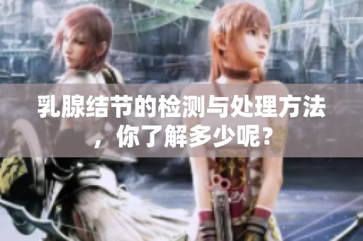 乳腺结节的检测与处理方法，你了解多少呢？