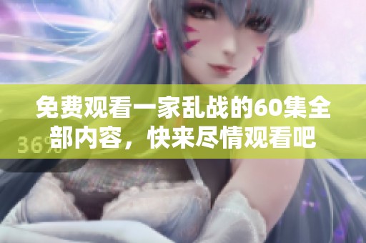 免费观看一家乱战的60集全部内容，快来尽情观看吧