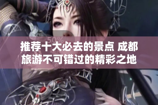 推荐十大必去的景点 成都旅游不可错过的精彩之地
