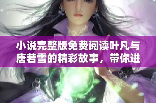 小说完整版免费阅读叶凡与唐若雪的精彩故事，带你进入他们的世界