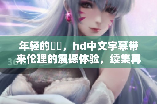 年轻的妺妺，hd中文字幕带来伦理的震撼体验，续集再现精彩故事