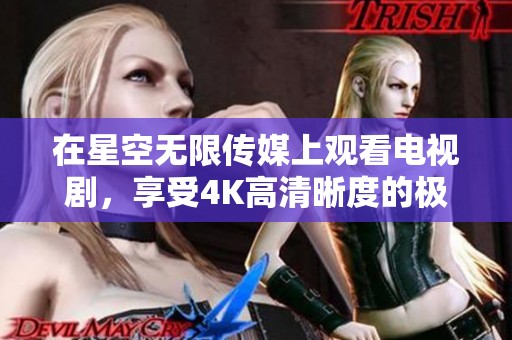 在星空无限传媒上观看电视剧，享受4K高清晰度的极致体验