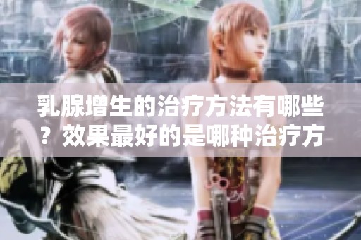 乳腺增生的治疗方法有哪些？效果最好的是哪种治疗方式呢？