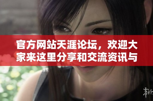 官方网站天涯论坛，欢迎大家来这里分享和交流资讯与观点