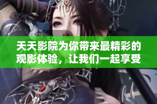 天天影院为你带来最精彩的观影体验，让我们一起享受电影的魅力!