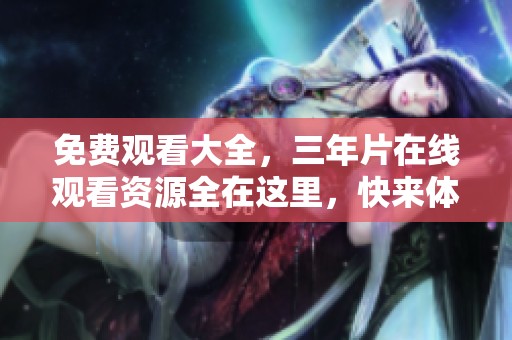 免费观看大全，三年片在线观看资源全在这里，快来体验吧！