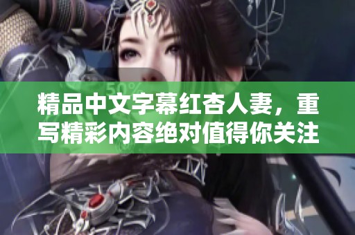 精品中文字幕红杏人妻，重写精彩内容绝对值得你关注！