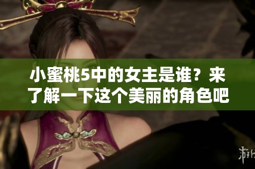 小蜜桃5中的女主是谁？来了解一下这个美丽的角色吧！