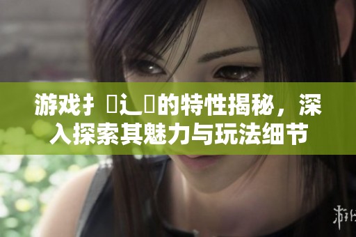 游戏扌喿辶畐的特性揭秘，深入探索其魅力与玩法细节