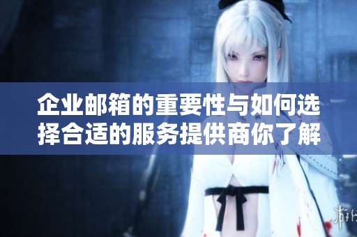 企业邮箱的重要性与如何选择合适的服务提供商你了解吗
