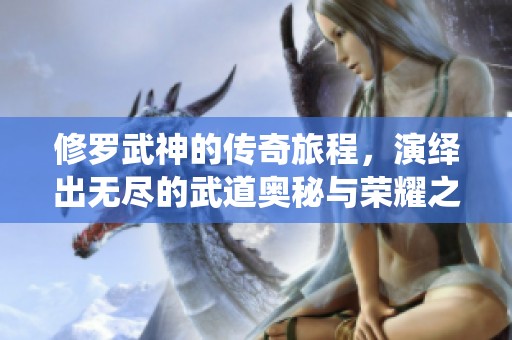 修罗武神的传奇旅程，演绎出无尽的武道奥秘与荣耀之路