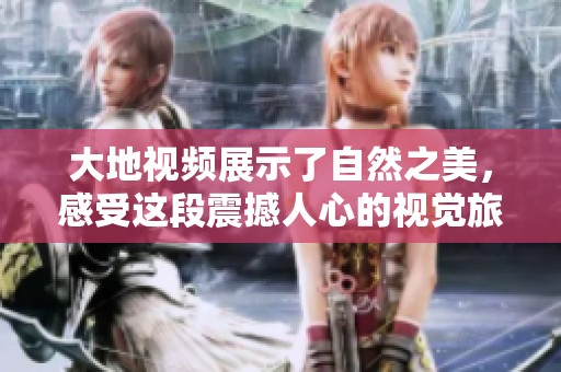 大地视频展示了自然之美，感受这段震撼人心的视觉旅程