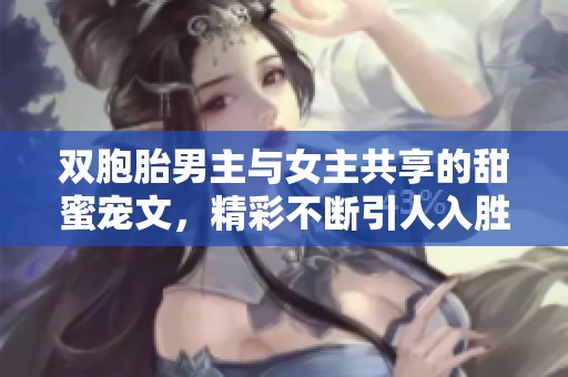 双胞胎男主与女主共享的甜蜜宠文，精彩不断引人入胜