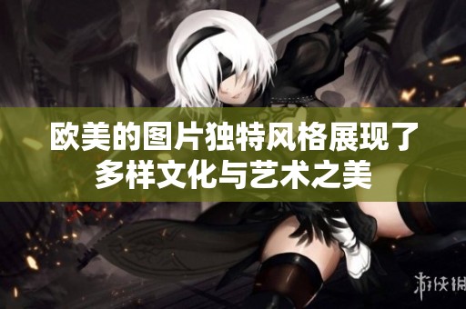 欧美的图片独特风格展现了多样文化与艺术之美