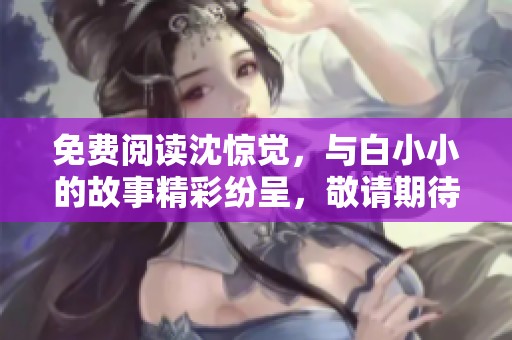 免费阅读沈惊觉，与白小小的故事精彩纷呈，敬请期待！