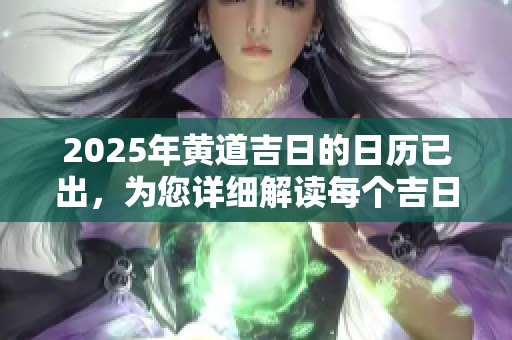 2025年黄道吉日的日历已出，为您详细解读每个吉日的意义与选择