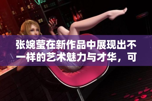 张婉莹在新作品中展现出不一样的艺术魅力与才华，可以期待更多精彩表现