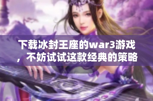 下载冰封王座的war3游戏，不妨试试这款经典的策略对战作品