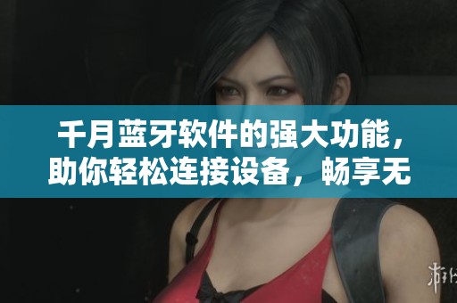 千月蓝牙软件的强大功能，助你轻松连接设备，畅享无线世界