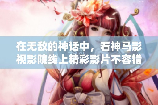 在无敌的神话中，看神马影视影院线上精彩影片不容错过