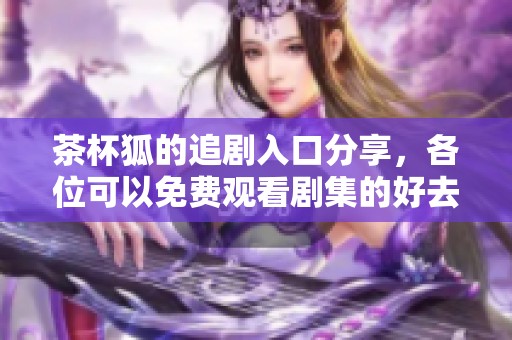 茶杯狐的追剧入口分享，各位可以免费观看剧集的好去处