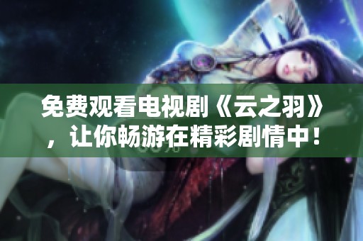 免费观看电视剧《云之羽》，让你畅游在精彩剧情中！