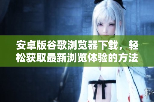 安卓版谷歌浏览器下载，轻松获取最新浏览体验的方法分享