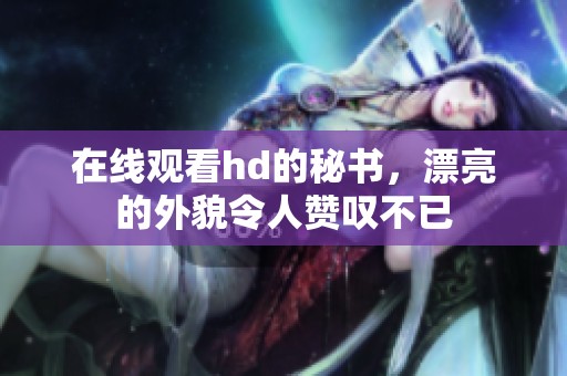 在线观看hd的秘书，漂亮的外貌令人赞叹不已