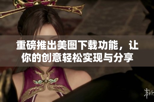 重磅推出美图下载功能，让你的创意轻松实现与分享