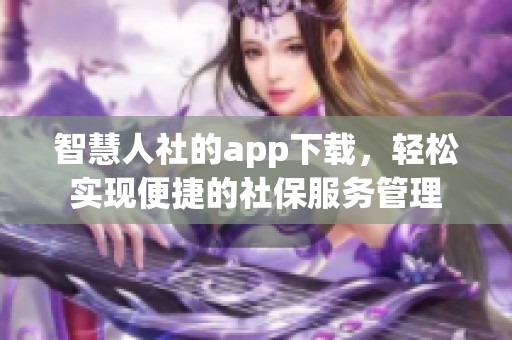 智慧人社的app下载，轻松实现便捷的社保服务管理
