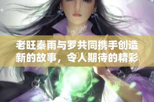 老旺秦雨与罗共同携手创造新的故事，令人期待的精彩时刻即将来临