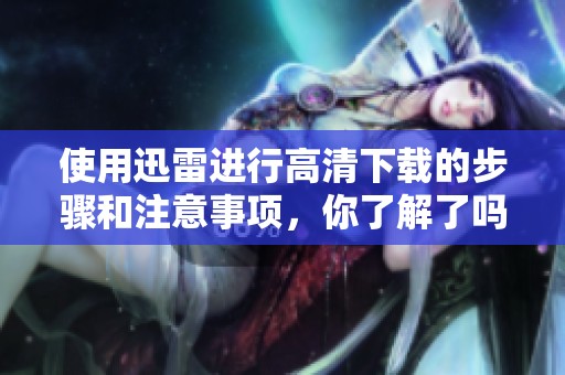 使用迅雷进行高清下载的步骤和注意事项，你了解了吗